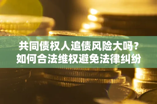 济南共同债权人追债风险大吗?如何合法维权避免法律纠纷? 济南共同债权人追债风险大吗?如何合法维权避免法律纠纷?