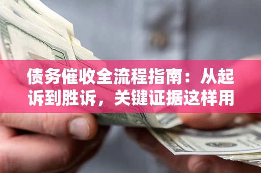 济南债务催收全流程指南：从起诉到胜诉，关键证据这样用