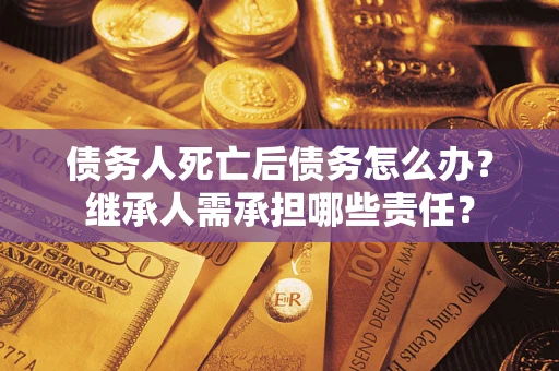 济南债务人死亡后债务怎么办？继承人需承担哪些责任？