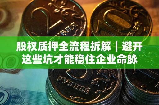 济南股权质押全流程拆解｜避开这些坑才能稳住企业命脉
