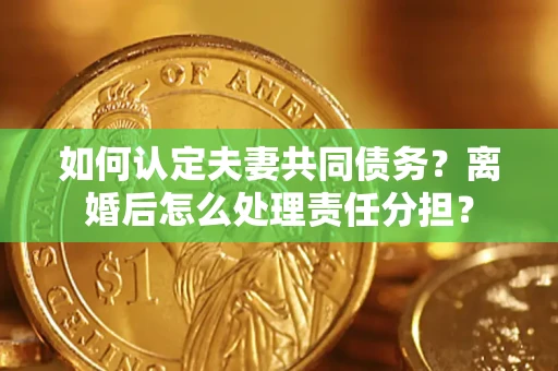 济南如何认定夫妻共同债务？离婚后怎么处理责任分担？