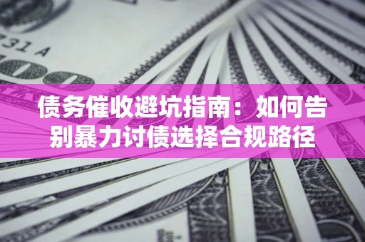 济南债务催收避坑指南：如何告别暴力讨债选择合规路径