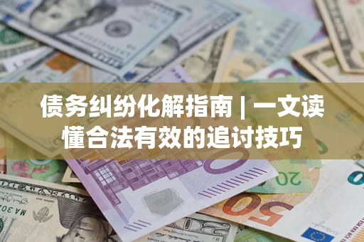 济南债务纠纷化解指南 | 一文读懂合法有效的追讨技巧