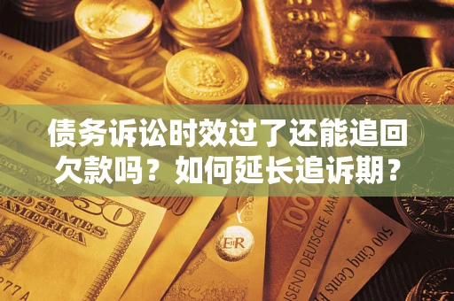 济南债务诉讼时效过了还能追回欠款吗？如何延长追诉期？