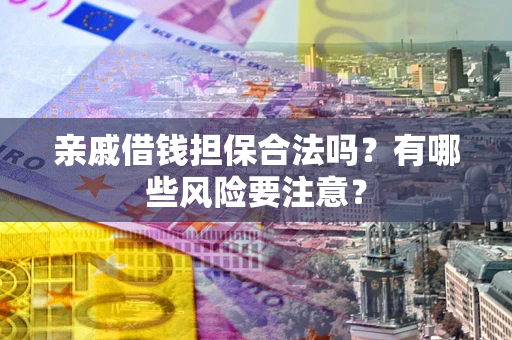 济南亲戚借钱担保合法吗？有哪些风险要注意？