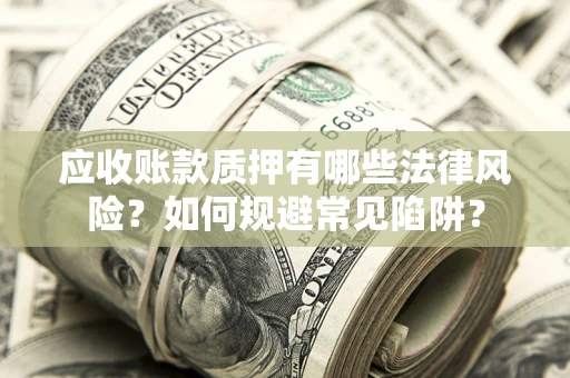 济南应收账款质押有哪些法律风险？如何规避常见陷阱？