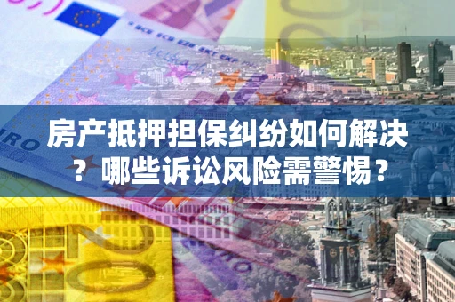 济南房产抵押担保纠纷如何解决？哪些诉讼风险需警惕？