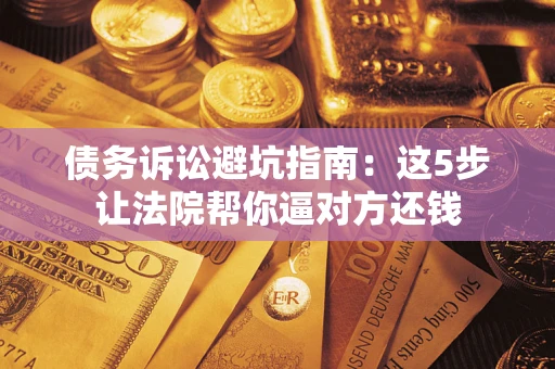 济南债务诉讼避坑指南：这5步让法院帮你逼对方还钱
