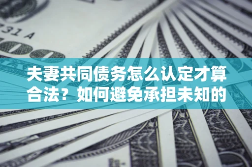 济南夫妻共同债务怎么认定才算合法？如何避免承担未知的债务风险？