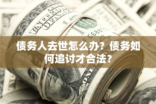 济南债务人去世怎么办？债务如何追讨才合法？