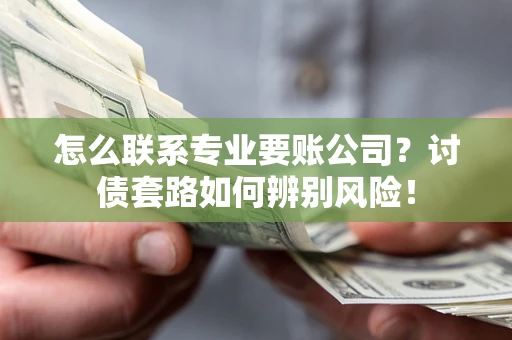 济南怎么联系专业要账公司？讨债套路如何辨别风险！
