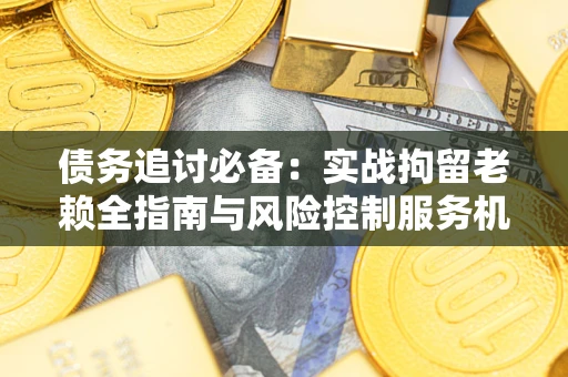 济南债务追讨必备：实战拘留老赖全指南与风险控制服务机构推荐