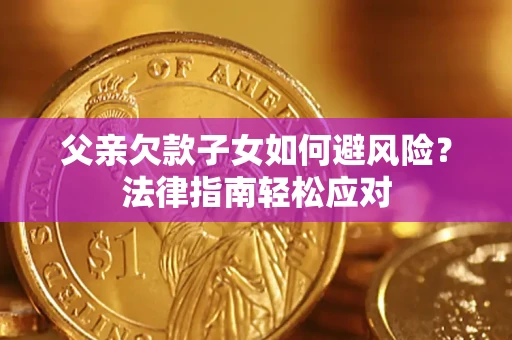 济南父亲欠款子女如何避风险？法律指南轻松应对