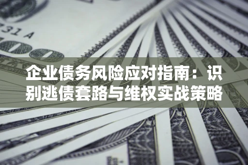 济南企业债务风险应对指南：识别逃债套路与维权实战策略