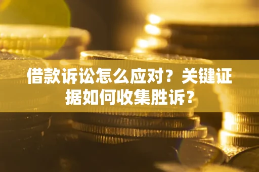 济南借款诉讼怎么应对？关键证据如何收集胜诉？