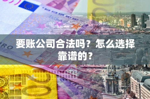 济南要账公司合法吗？怎么选择靠谱的？