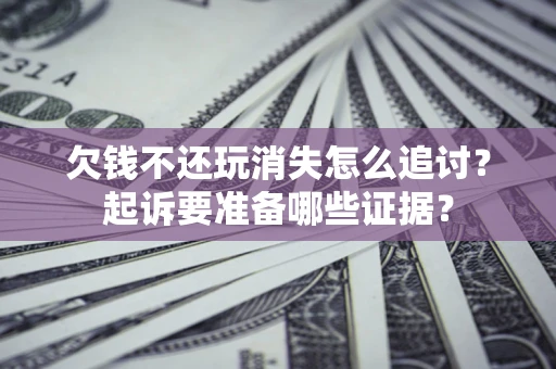 济南欠钱不还玩消失怎么追讨？起诉要准备哪些证据？