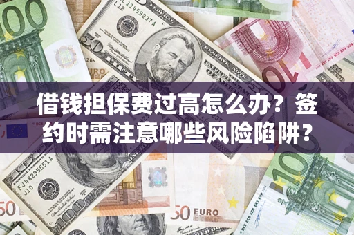 济南借钱担保费过高怎么办？签约时需注意哪些风险陷阱？