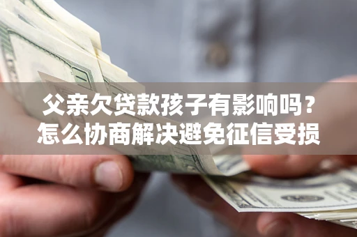 济南父亲欠贷款孩子有影响吗？怎么协商解决避免征信受损？
