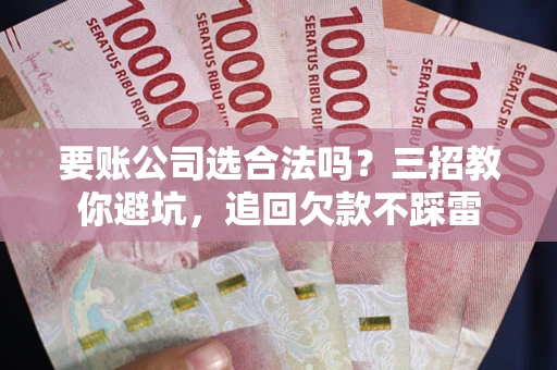 济南要账公司选合法吗？三招教你避坑，追回欠款不踩雷