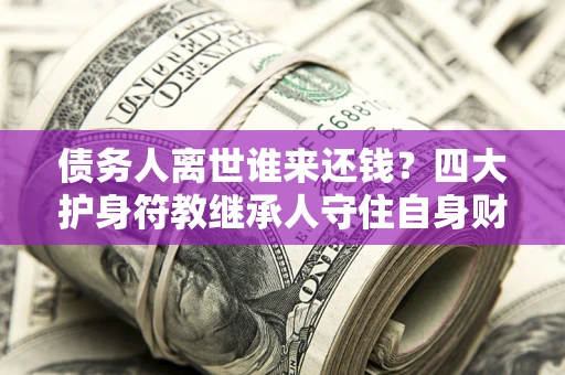 济南债务人离世谁来还钱？四大护身符教继承人守住自身财产