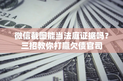 济南微信截图能当法庭证据吗？三招教你打赢欠债官司