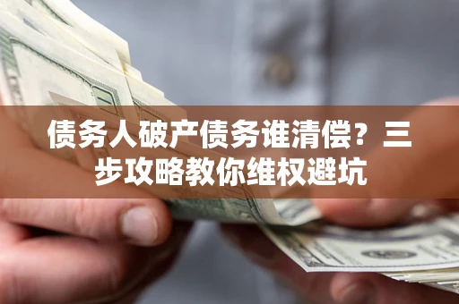 济南债务人破产债务谁清偿?三步攻略教你维权避坑 济南债务人破产债务谁清偿?三步攻略教你维权避坑
