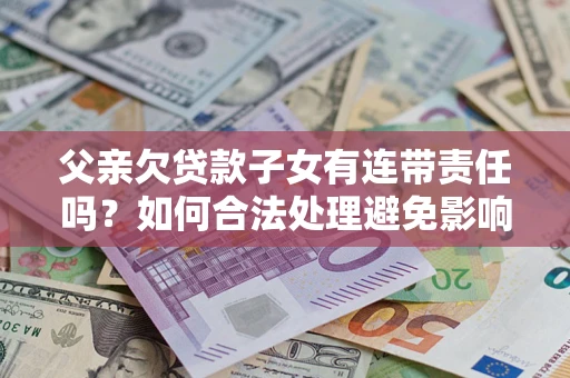 济南父亲欠贷款子女有连带责任吗？如何合法处理避免影响？