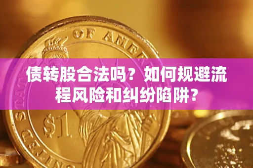 济南债转股合法吗？如何规避流程风险和纠纷陷阱？