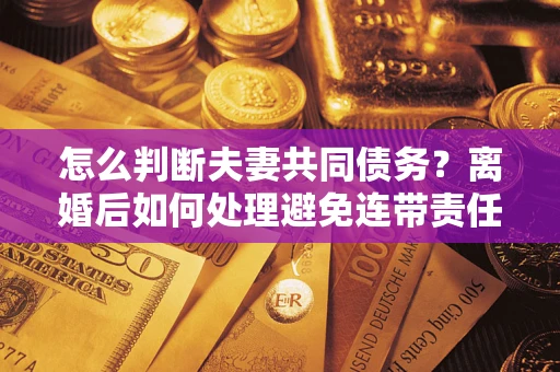 济南怎么判断夫妻共同债务？离婚后如何处理避免连带责任？