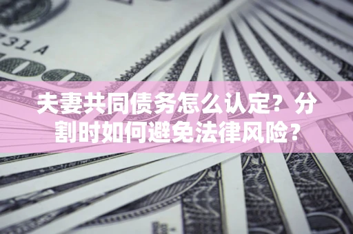 济南夫妻共同债务怎么认定？分割时如何避免法律风险？