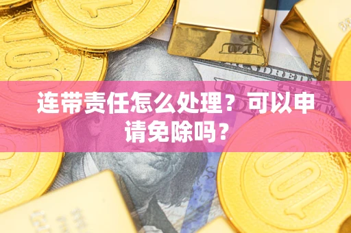 济南连带责任怎么处理？可以申请免除吗？