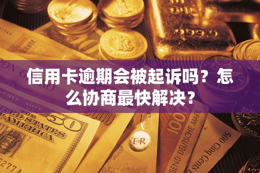 济南信用卡逾期会被起诉吗？怎么协商最快解决？