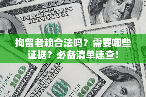 济南拘留老赖合法吗？需要哪些证据？必备清单速查！