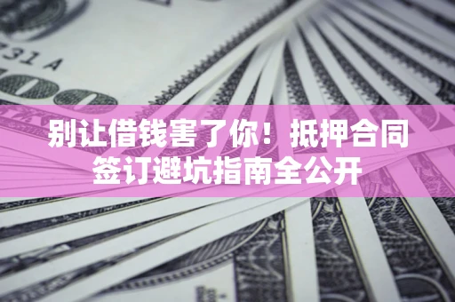 济南别让借钱害了你！抵押合同签订避坑指南全公开