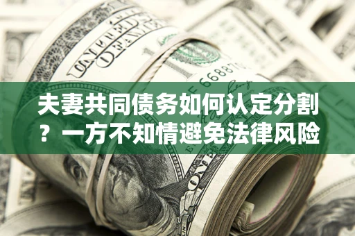 济南夫妻共同债务如何认定分割？一方不知情避免法律风险必看！