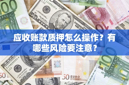 济南应收账款质押怎么操作？有哪些风险要注意？
