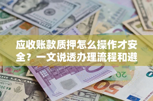 济南应收账款质押怎么操作才安全？一文说透办理流程和避险绝招